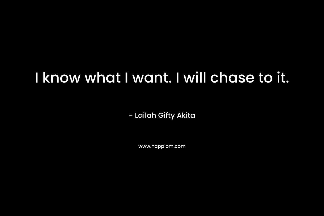 I know what I want. I will chase to it.