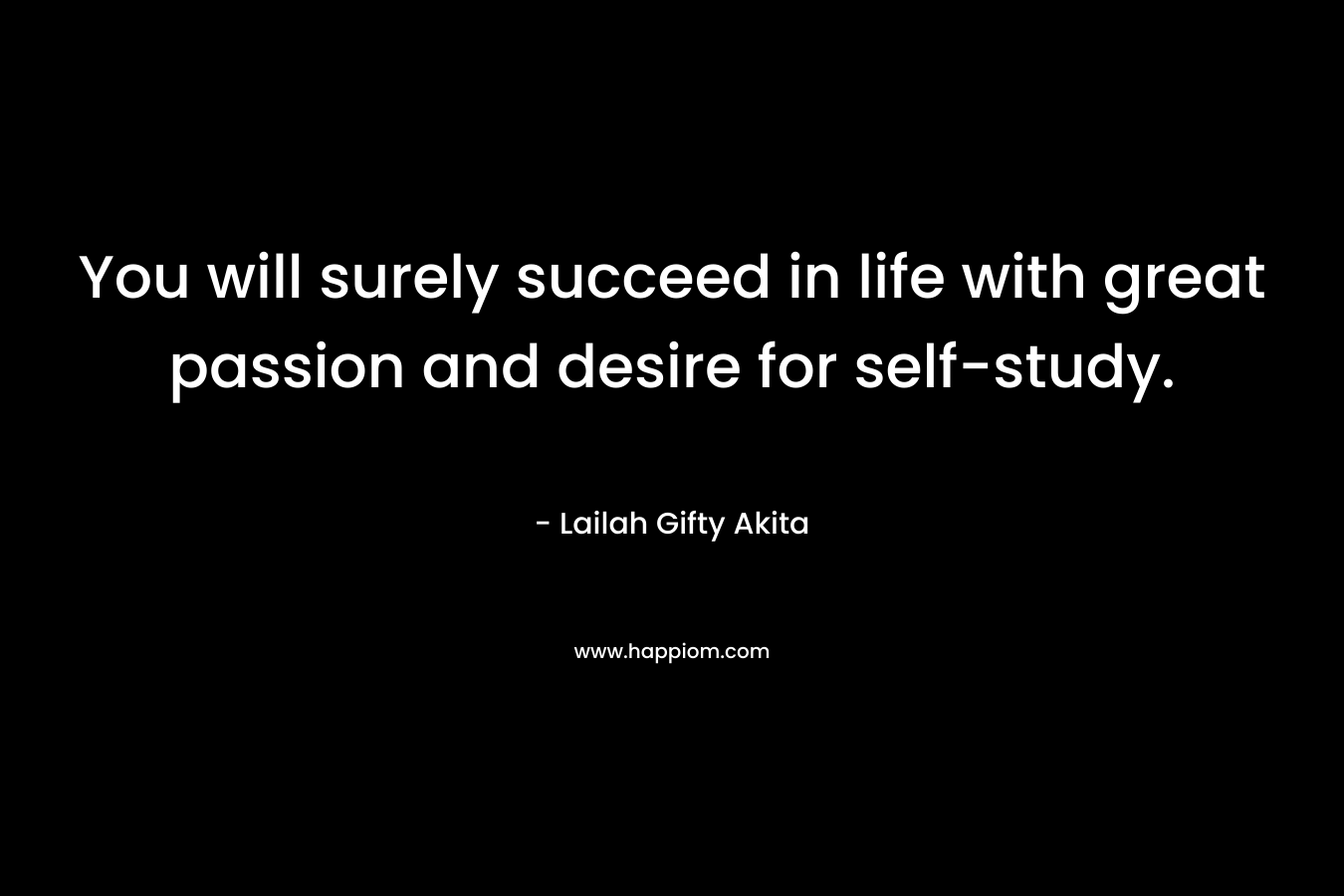 You will surely succeed in life with great passion and desire for self-study.