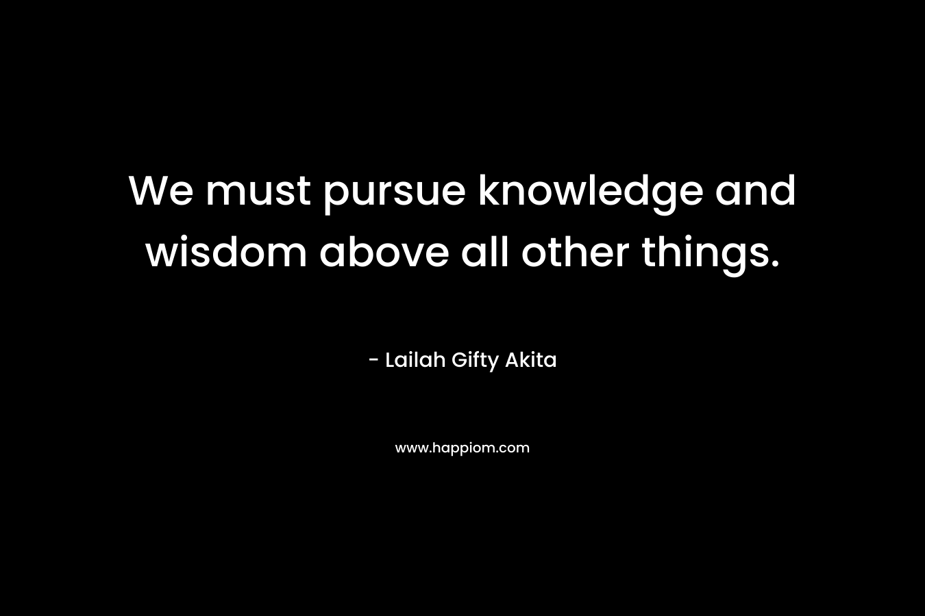 We must pursue knowledge and wisdom above all other things.