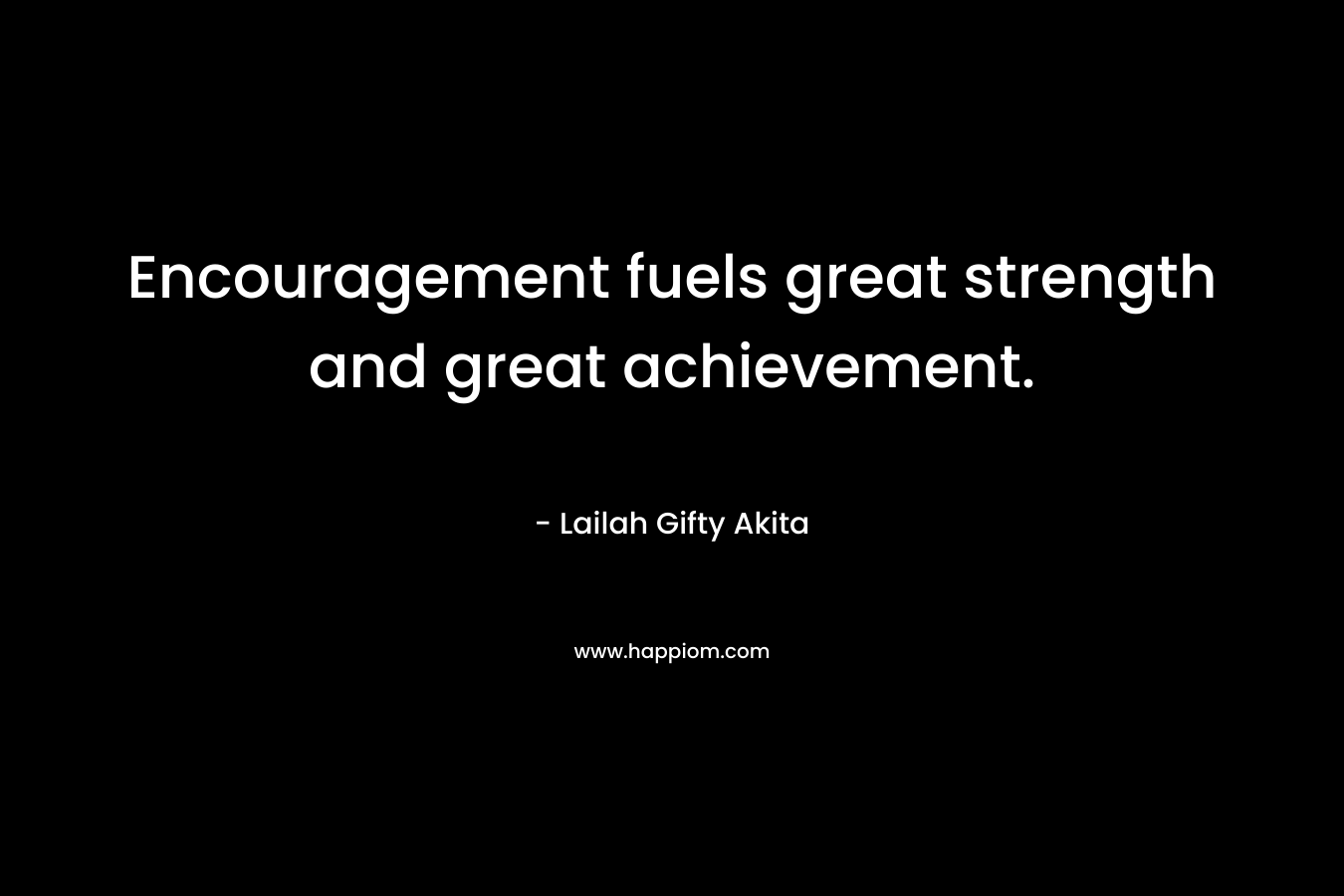 Encouragement fuels great strength and great achievement.