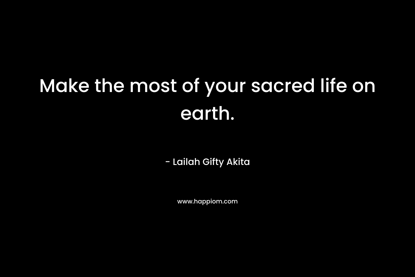 Make the most of your sacred life on earth.