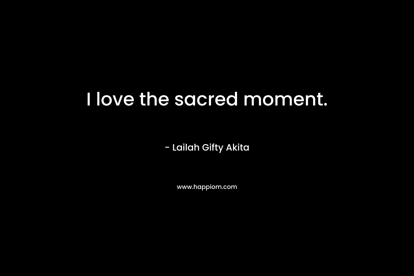 I love the sacred moment.