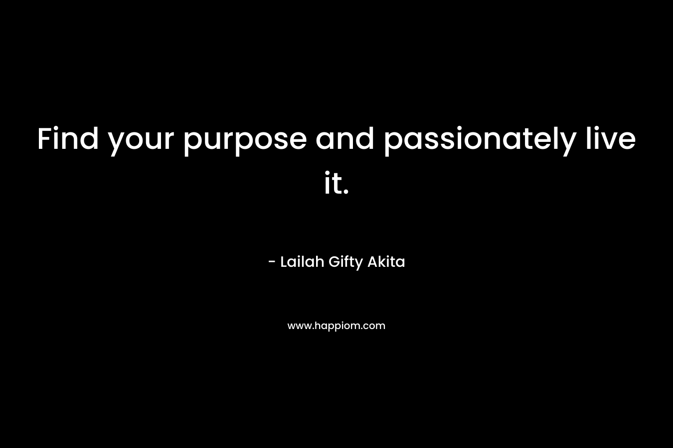 Find your purpose and passionately live it.
