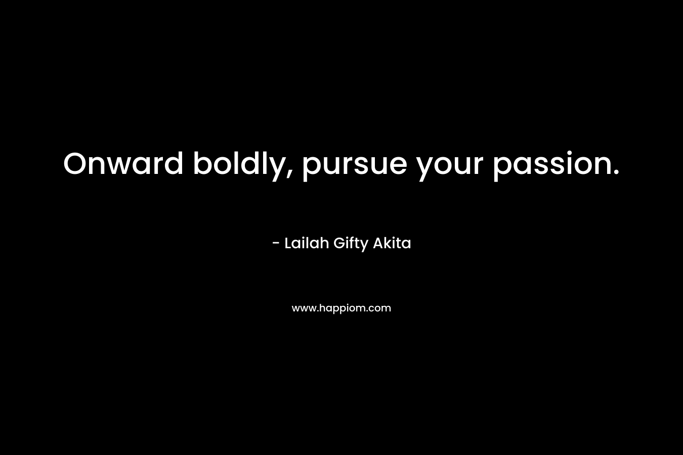 Onward boldly, pursue your passion.