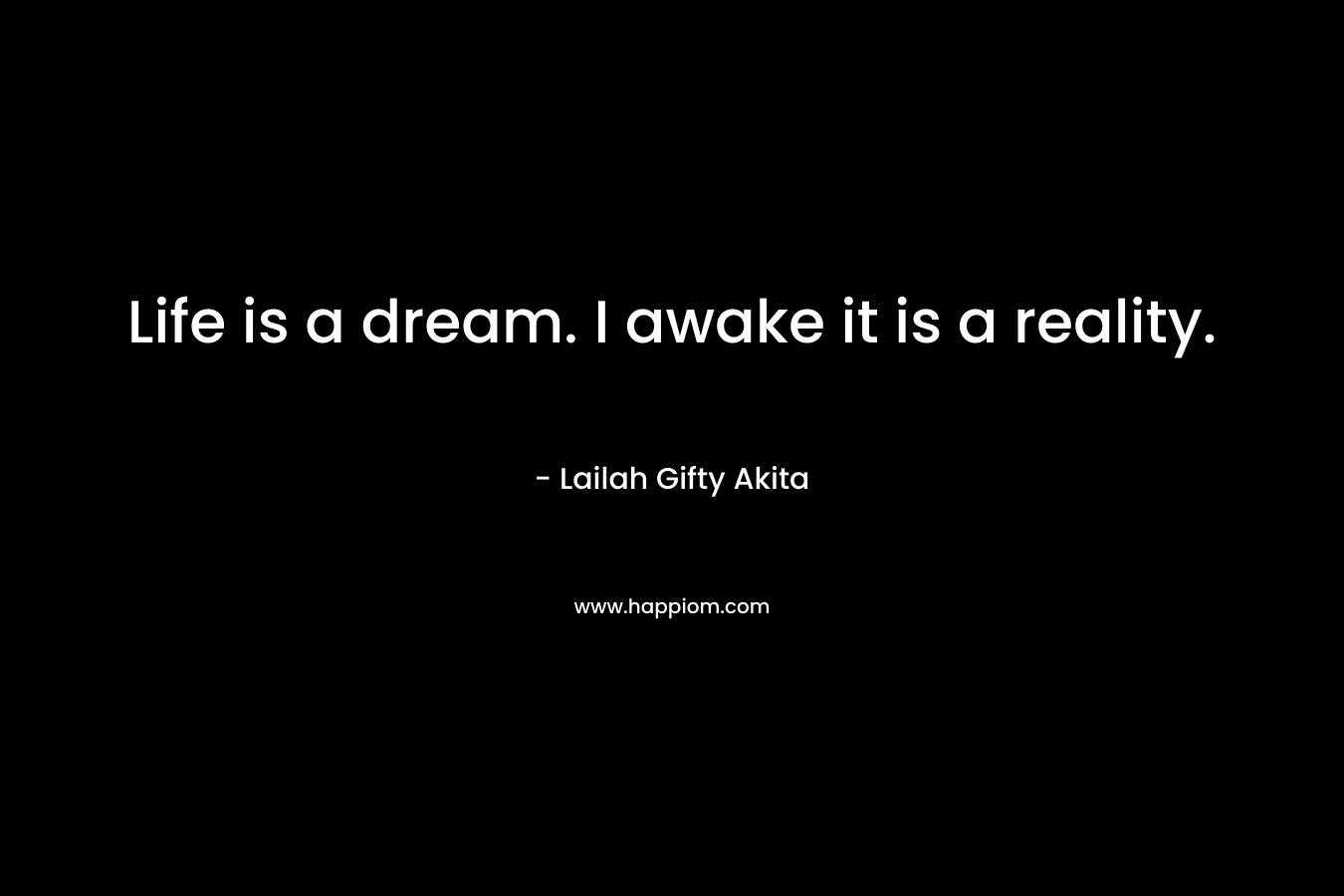 Life is a dream. I awake it is a reality.