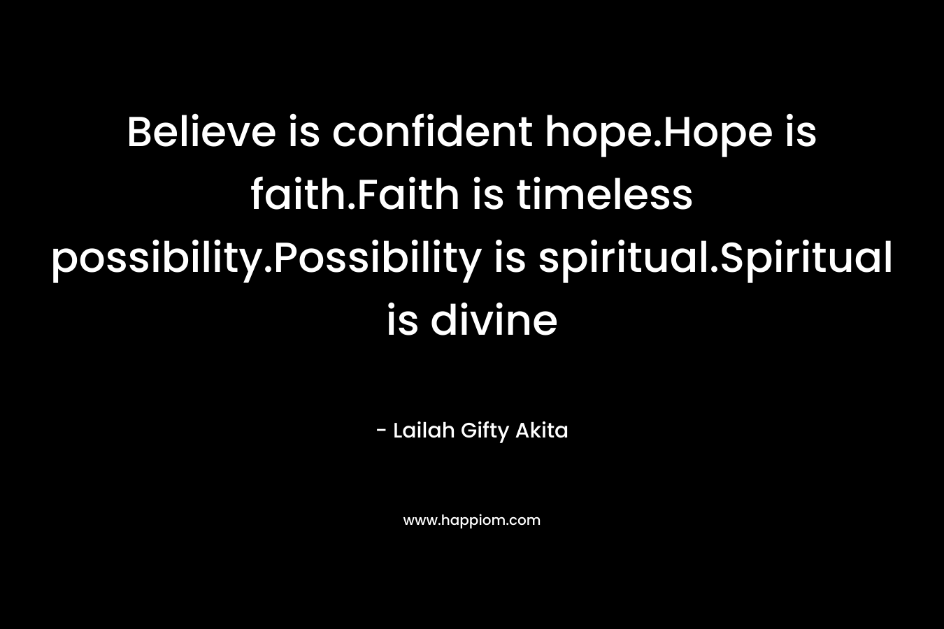 Believe is confident hope.Hope is faith.Faith is timeless possibility.Possibility is spiritual.Spiritual is divine – Lailah Gifty Akita