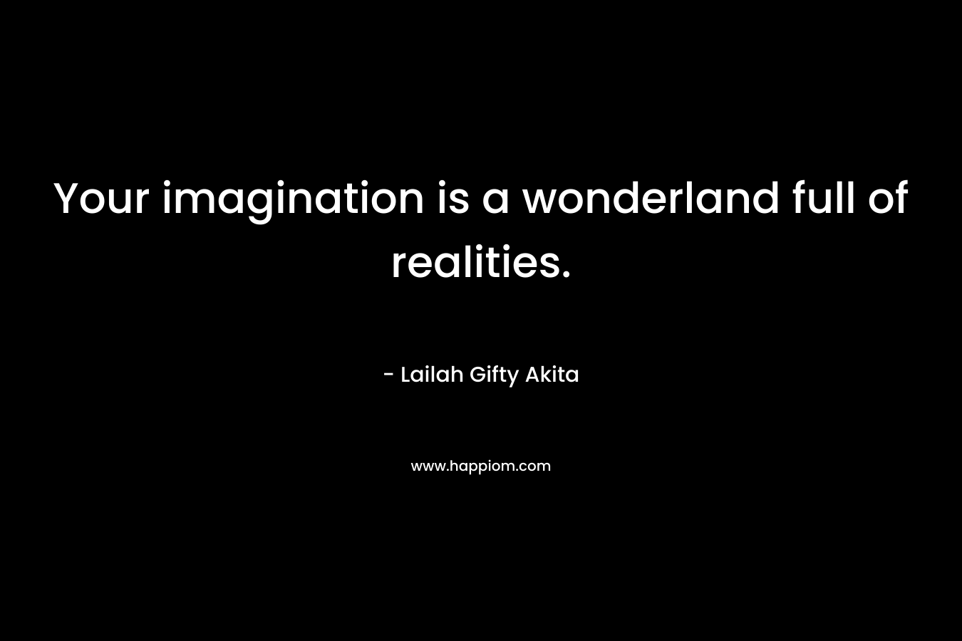 Your imagination is a wonderland full of realities.