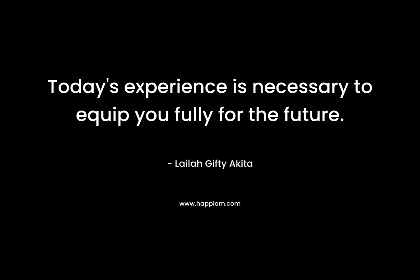 Today's experience is necessary to equip you fully for the future.