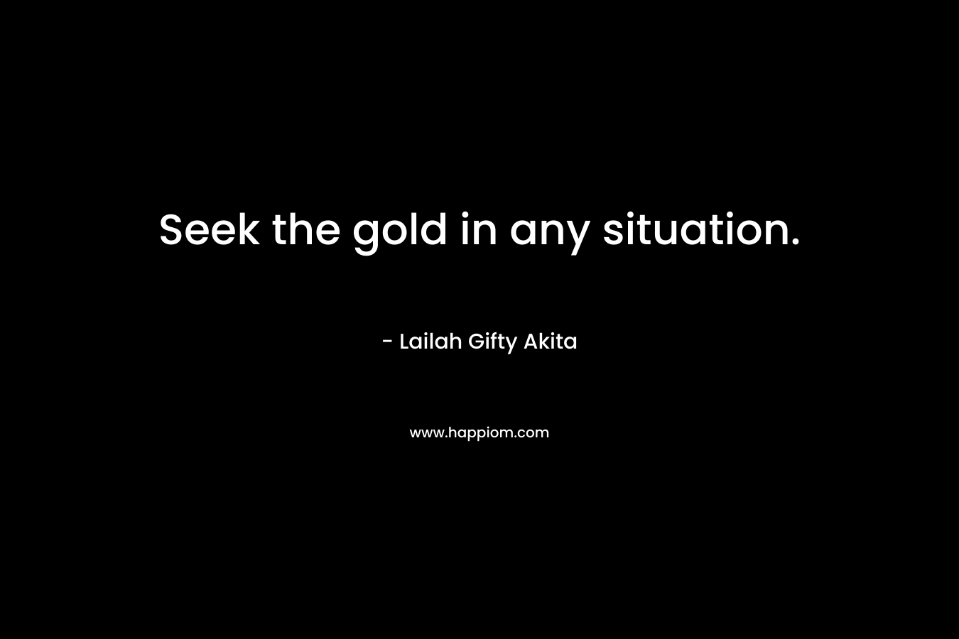 Seek the gold in any situation.