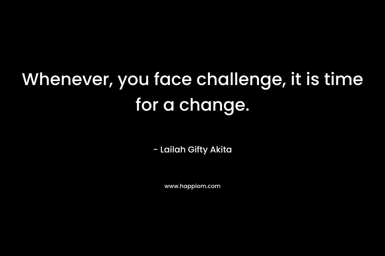 Whenever, you face challenge, it is time for a change.