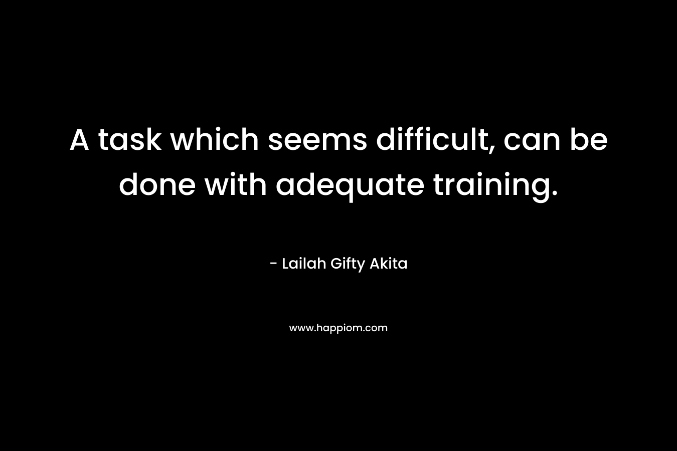 A task which seems difficult, can be done with adequate training.