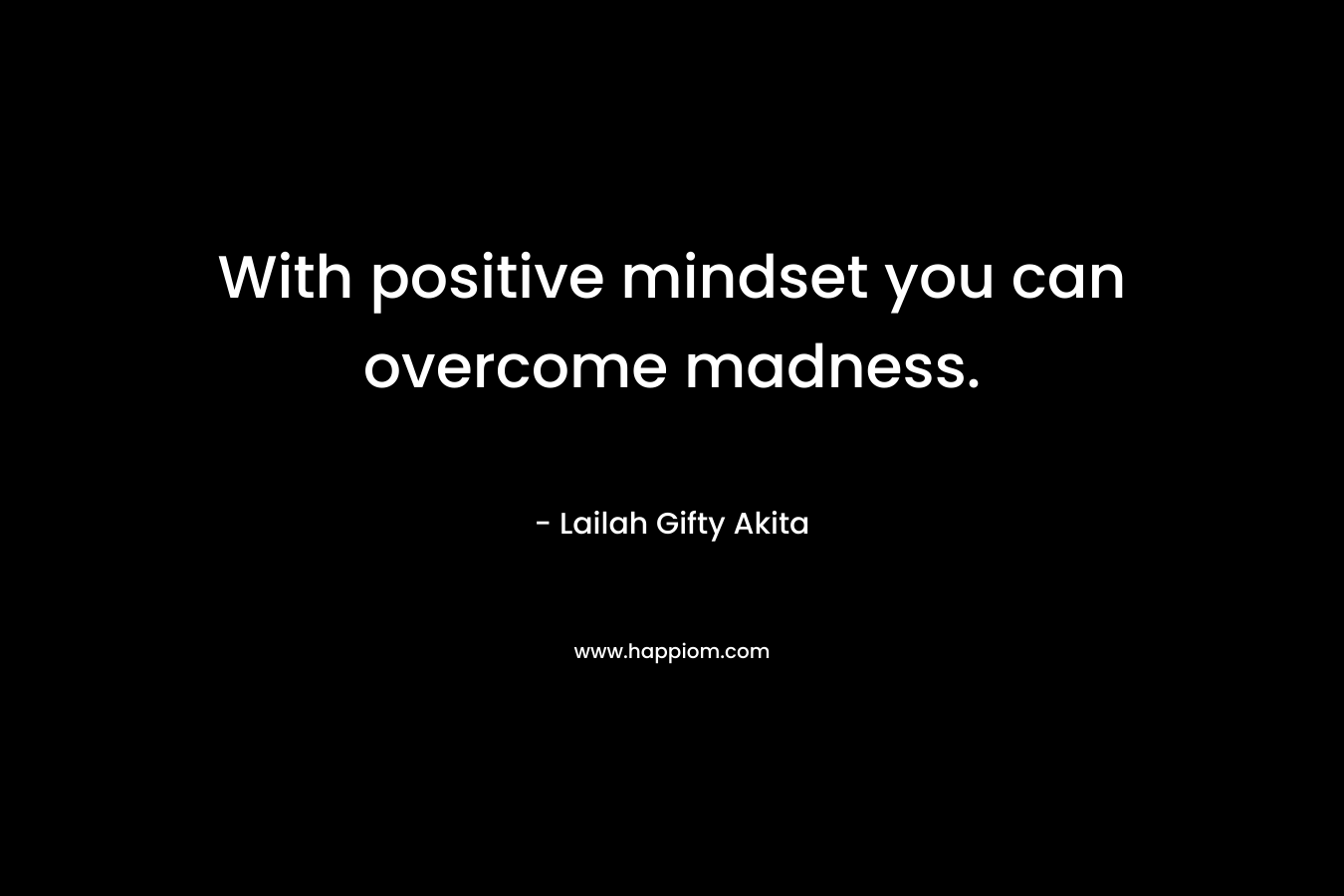 With positive mindset you can overcome madness.