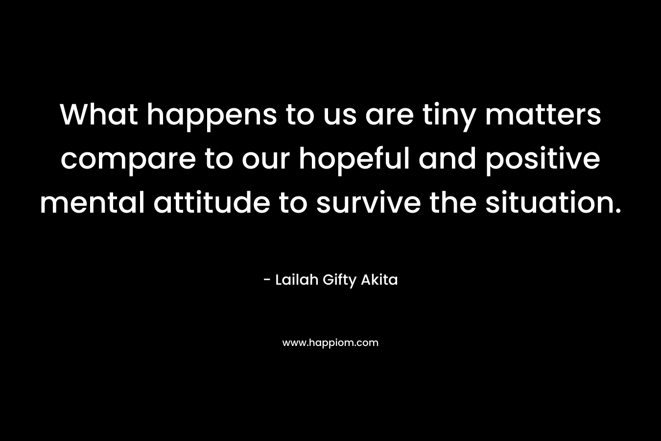 What happens to us are tiny matters compare to our hopeful and positive mental attitude to survive the situation.