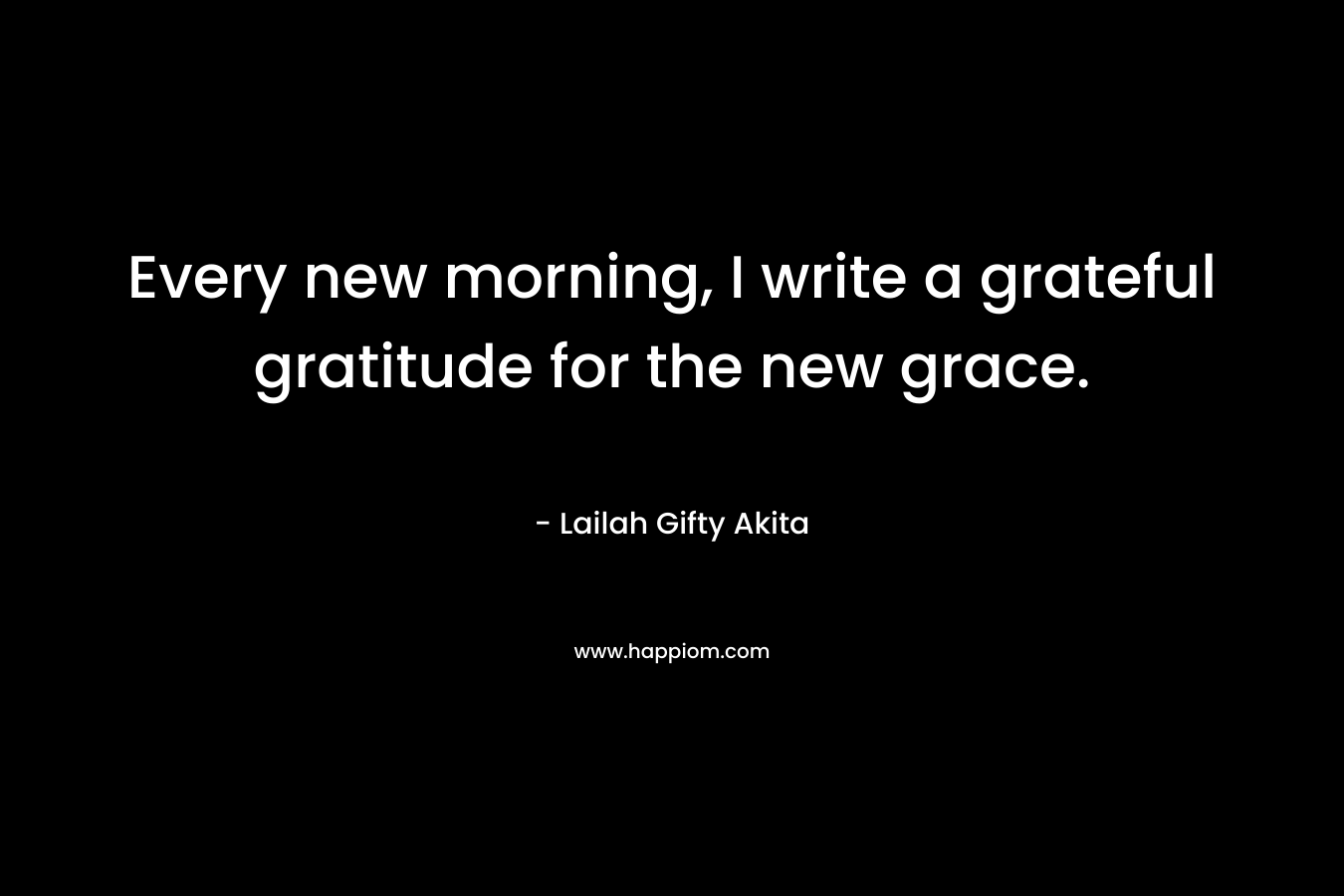 Every new morning, I write a grateful gratitude for the new grace.