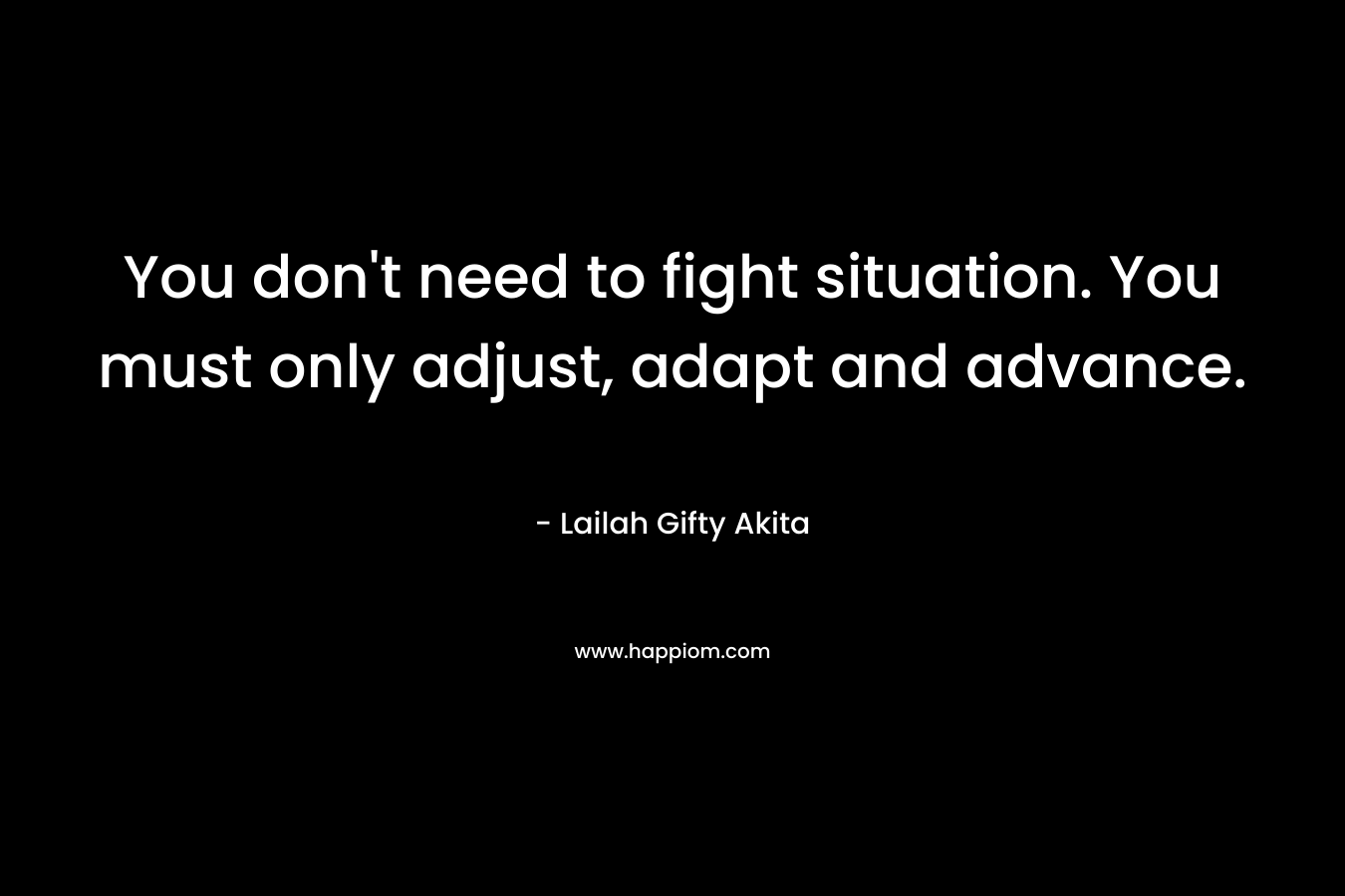 You don’t need to fight situation. You must only adjust, adapt and advance. – Lailah Gifty Akita