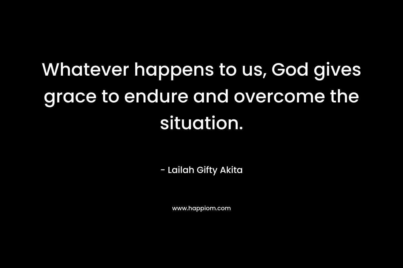 Whatever happens to us, God gives grace to endure and overcome the situation.
