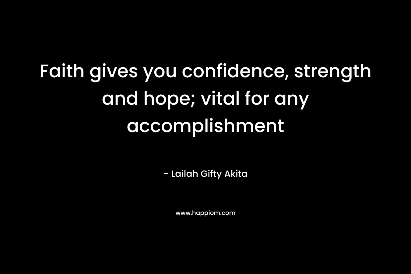 Faith gives you confidence, strength and hope; vital for any accomplishment