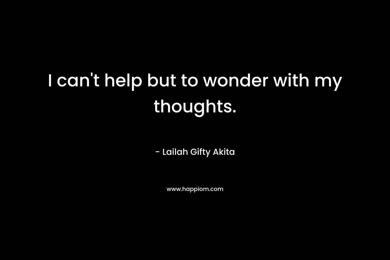 I can't help but to wonder with my thoughts.