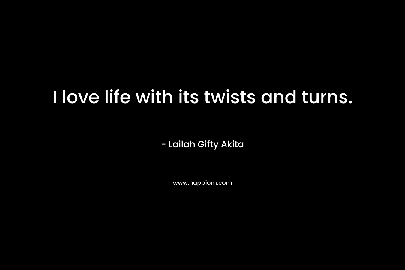 I love life with its twists and turns.