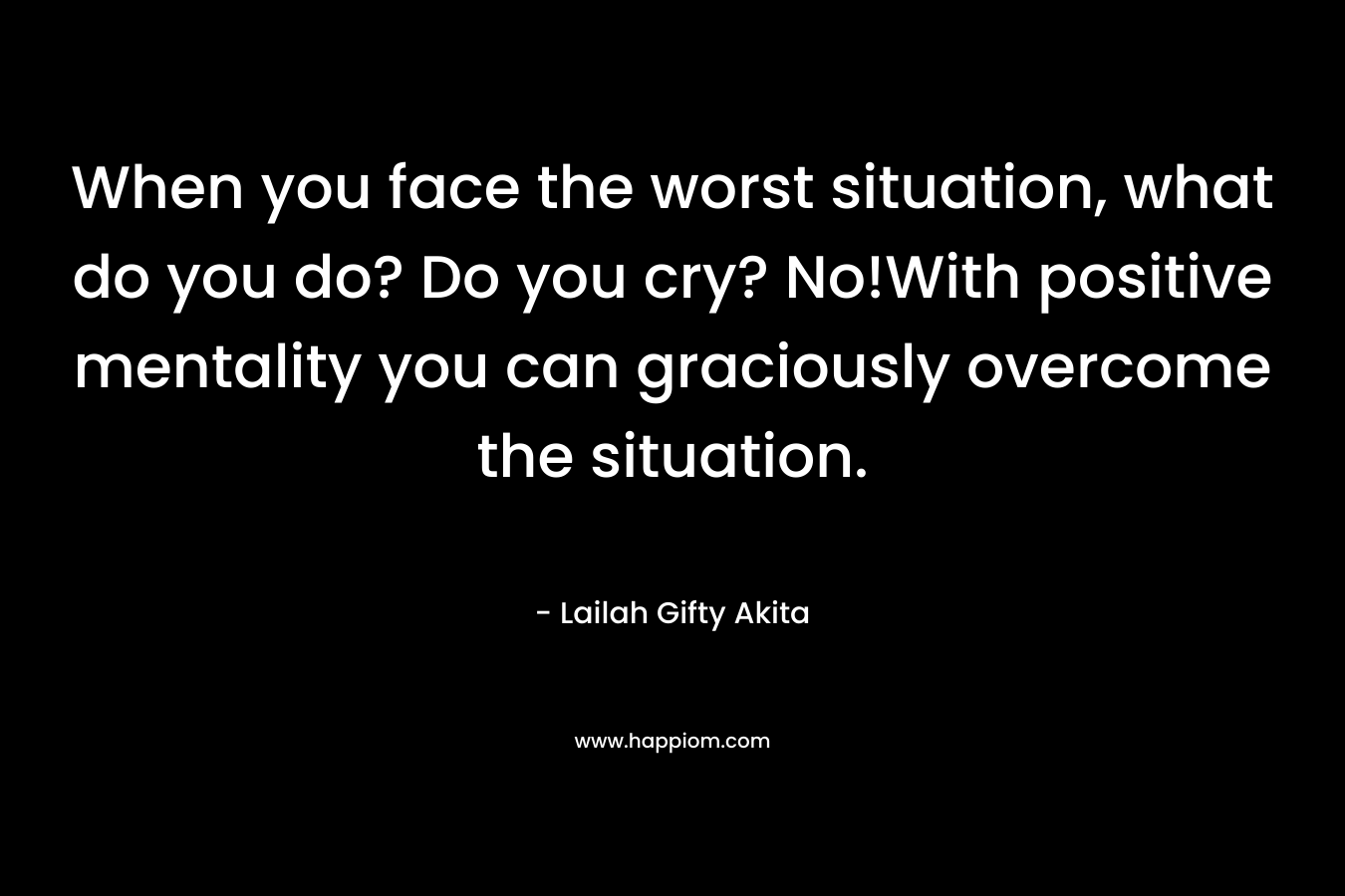 When you face the worst situation, what do you do? Do you cry? No!With positive mentality you can graciously overcome the situation.