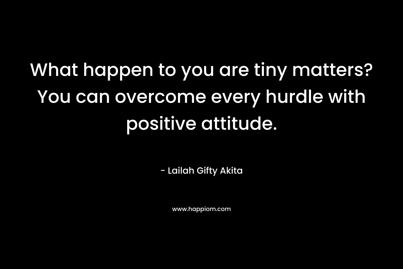 What happen to you are tiny matters? You can overcome every hurdle with positive attitude.