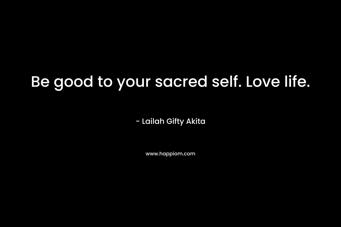 Be good to your sacred self. Love life.