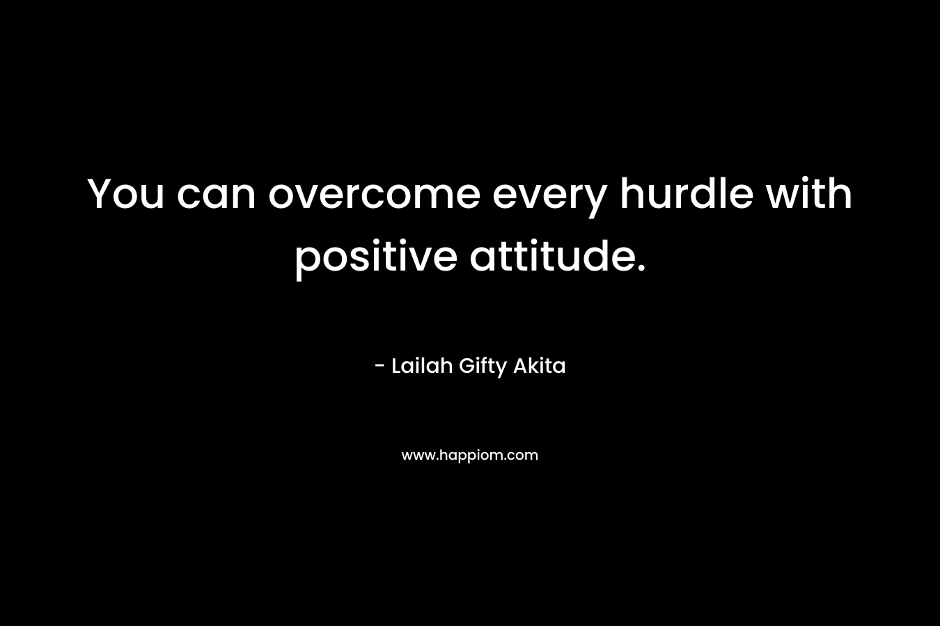 You can overcome every hurdle with positive attitude.