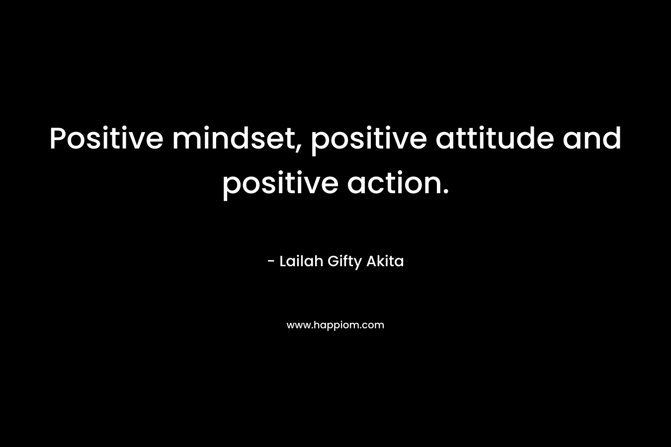 Positive mindset, positive attitude and positive action.