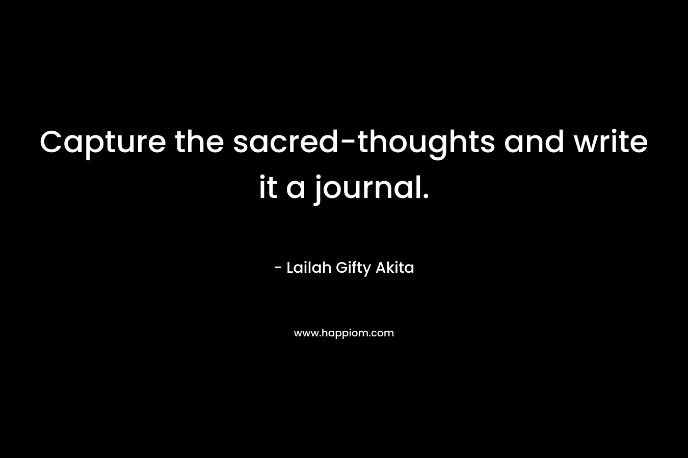 Capture the sacred-thoughts and write it a journal. – Lailah Gifty Akita