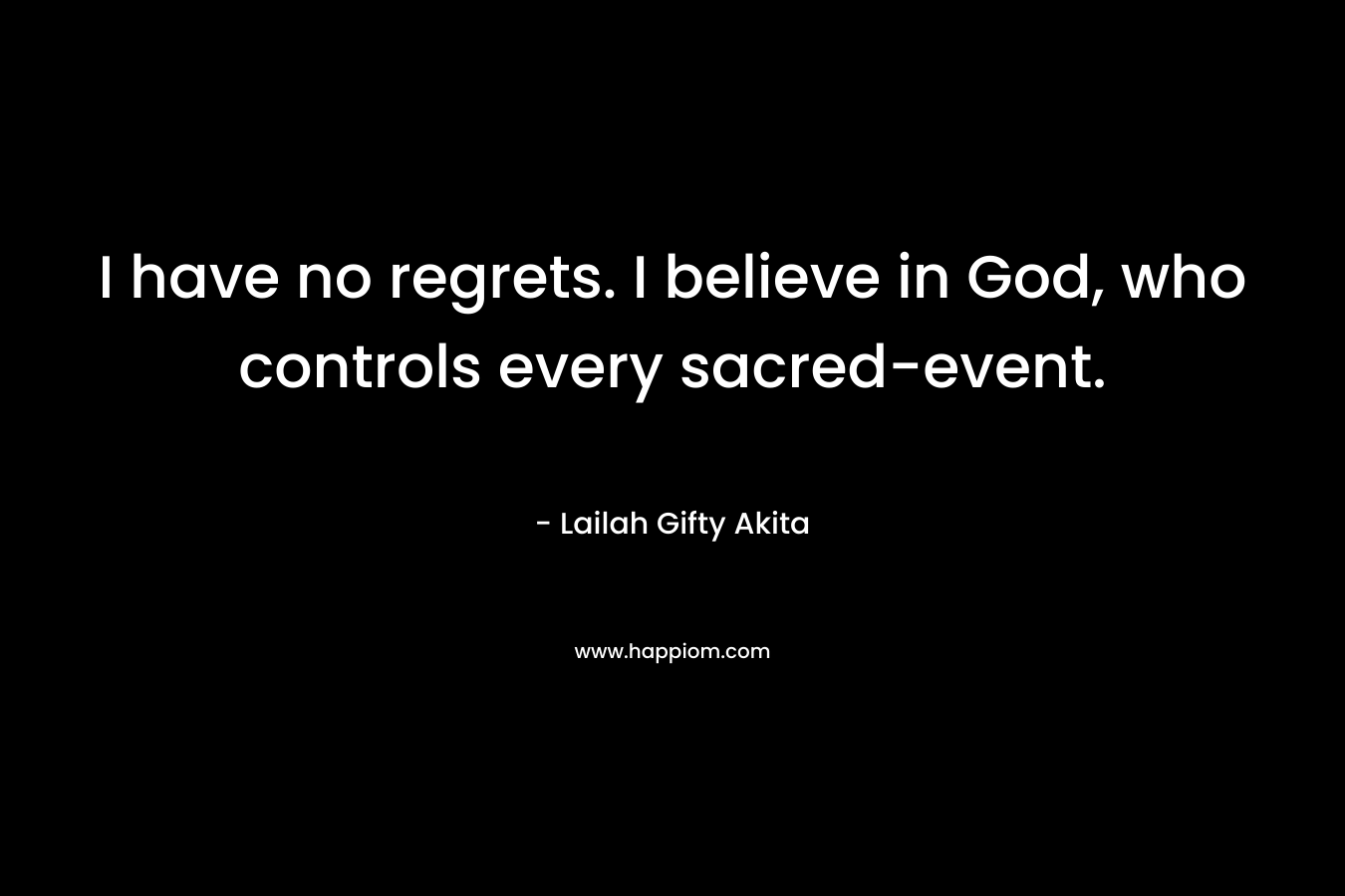 I have no regrets. I believe in God, who controls every sacred-event.