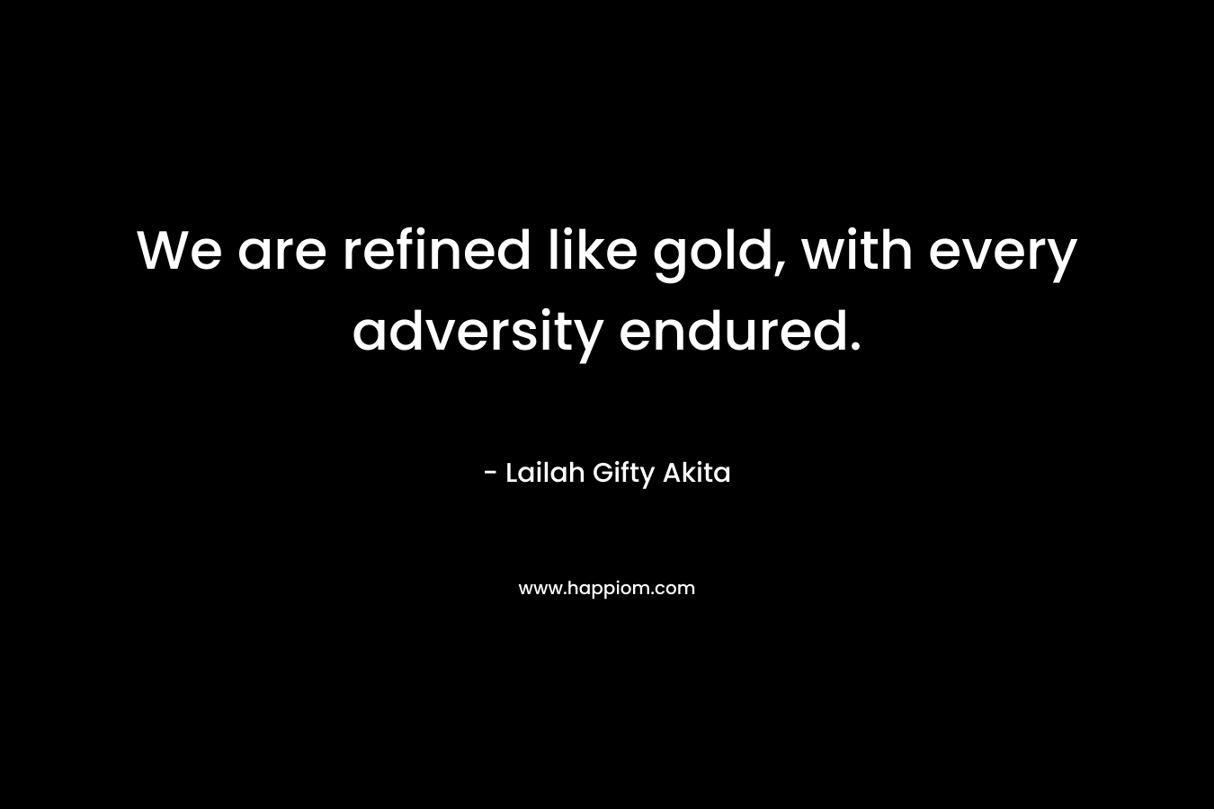 We are refined like gold, with every adversity endured.