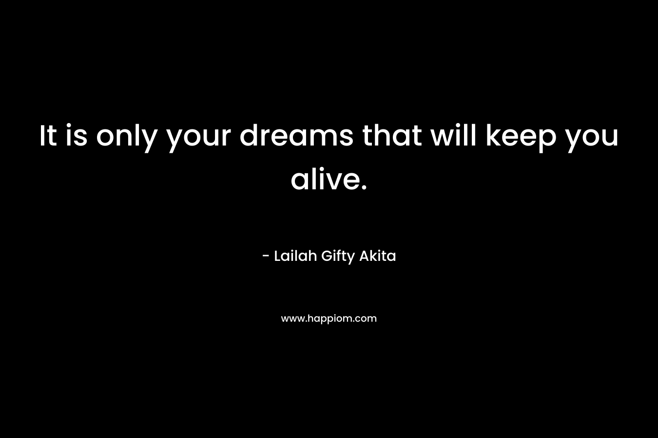 It is only your dreams that will keep you alive.