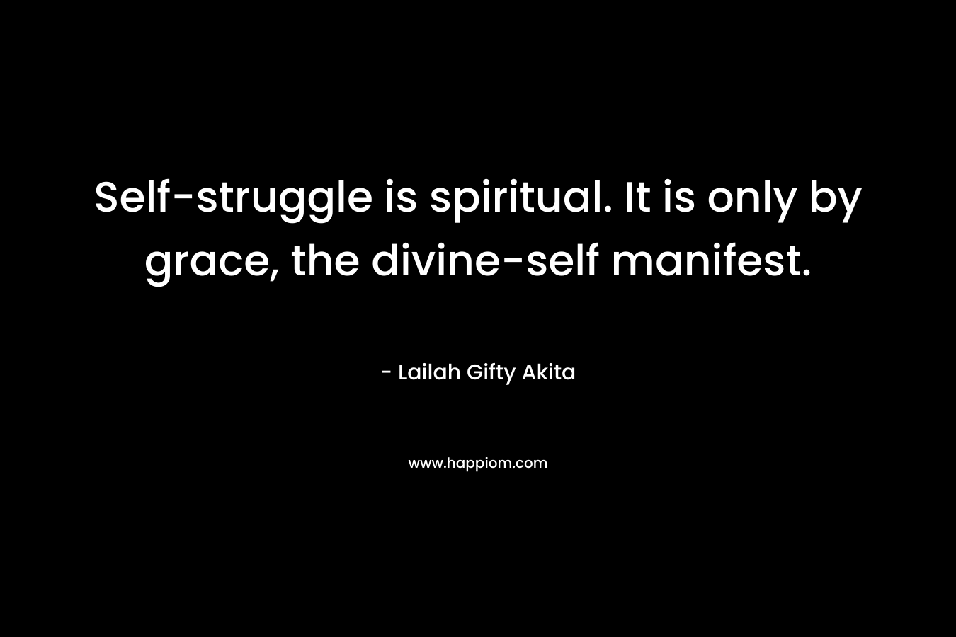 Self-struggle is spiritual. It is only by grace, the divine-self manifest. – Lailah Gifty Akita
