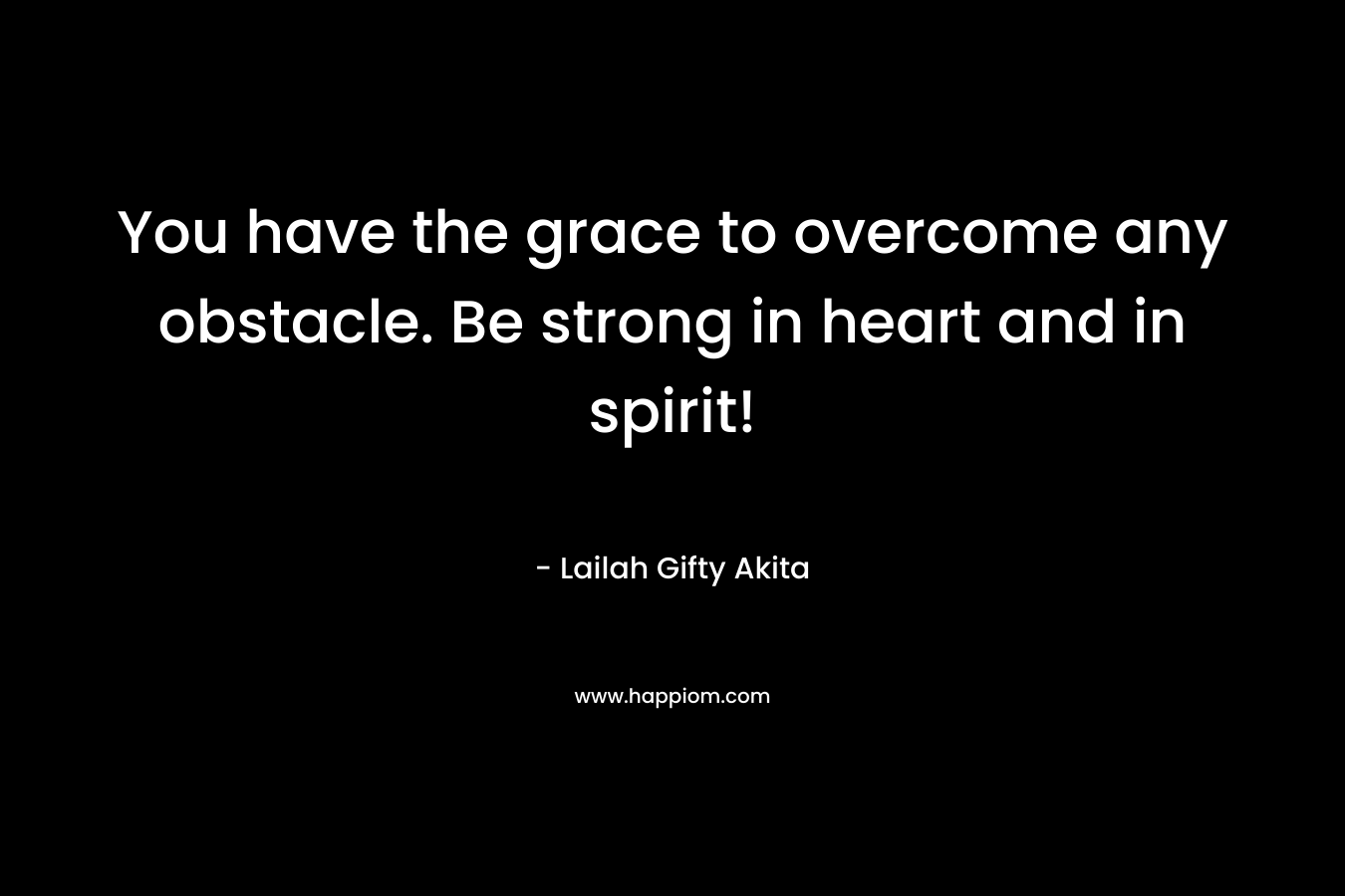 You have the grace to overcome any obstacle. Be strong in heart and in spirit!