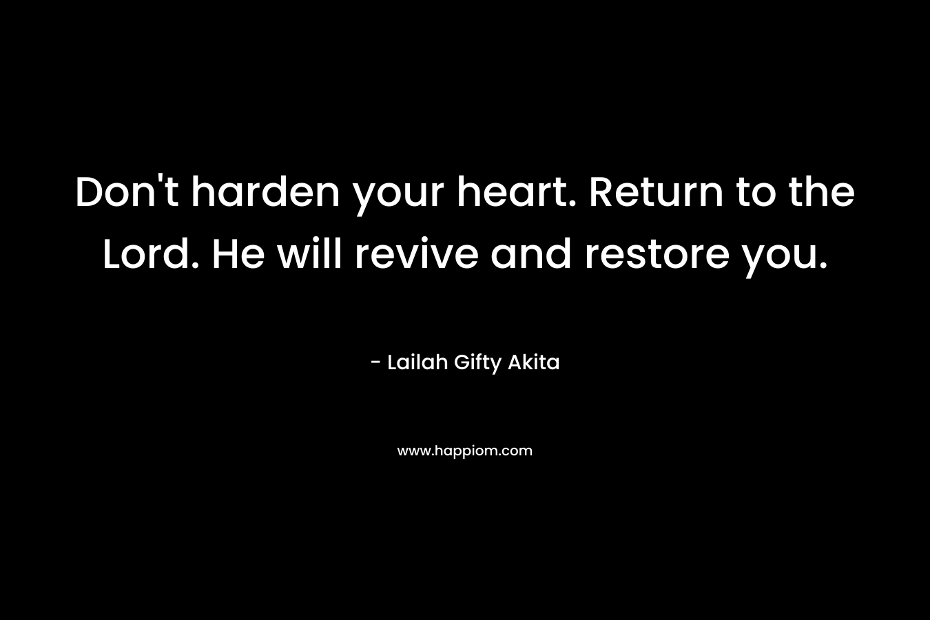 Don’t harden your heart. Return to the Lord. He will revive and restore you. – Lailah Gifty Akita