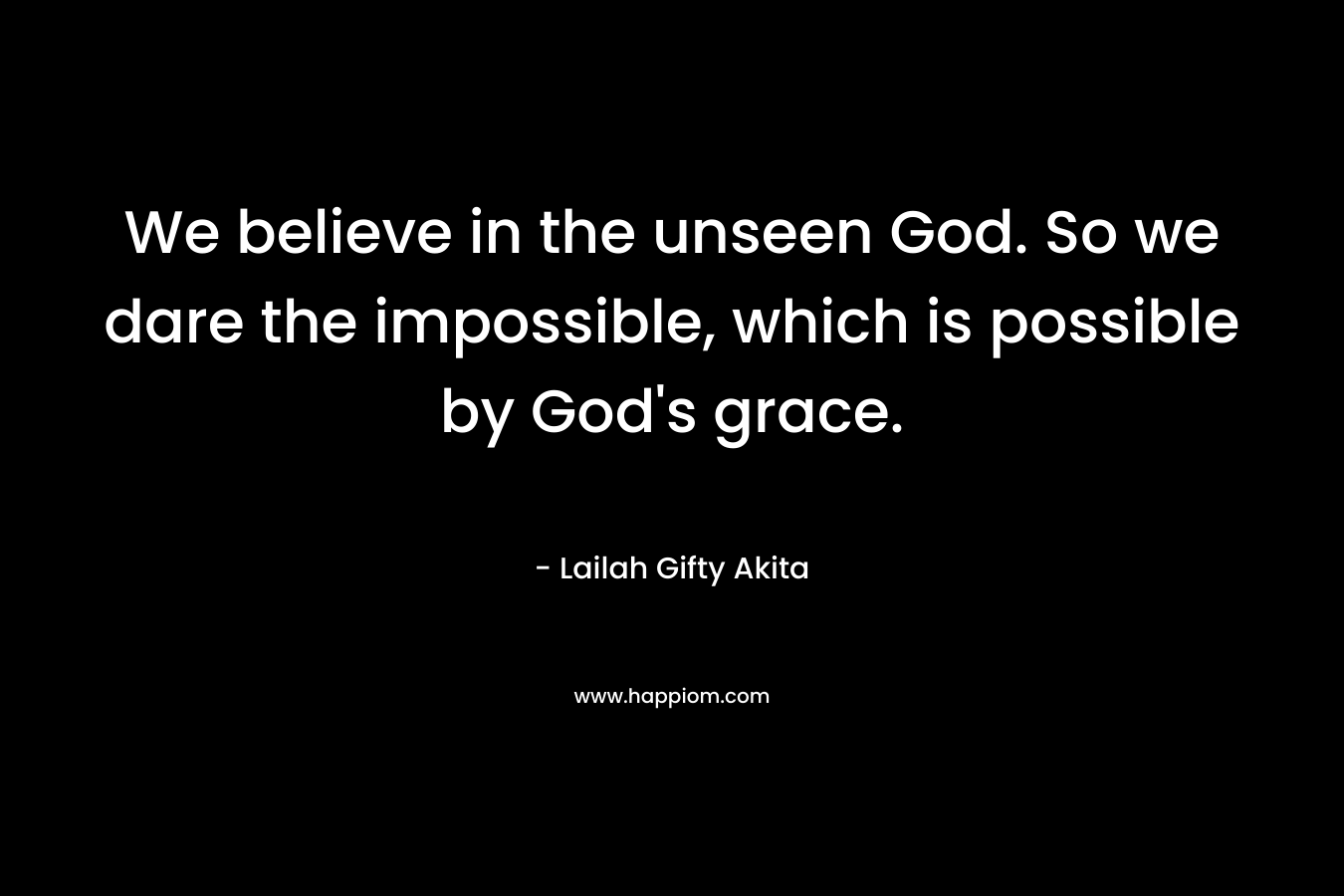 We believe in the unseen God. So we dare the impossible, which is possible by God's grace.