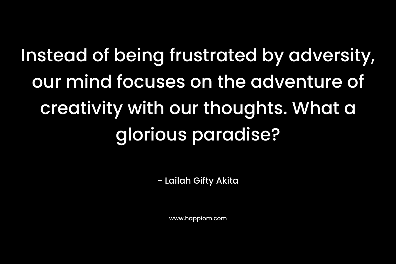 Instead of being frustrated by adversity, our mind focuses on the adventure of creativity with our thoughts. What a glorious paradise? – Lailah Gifty Akita