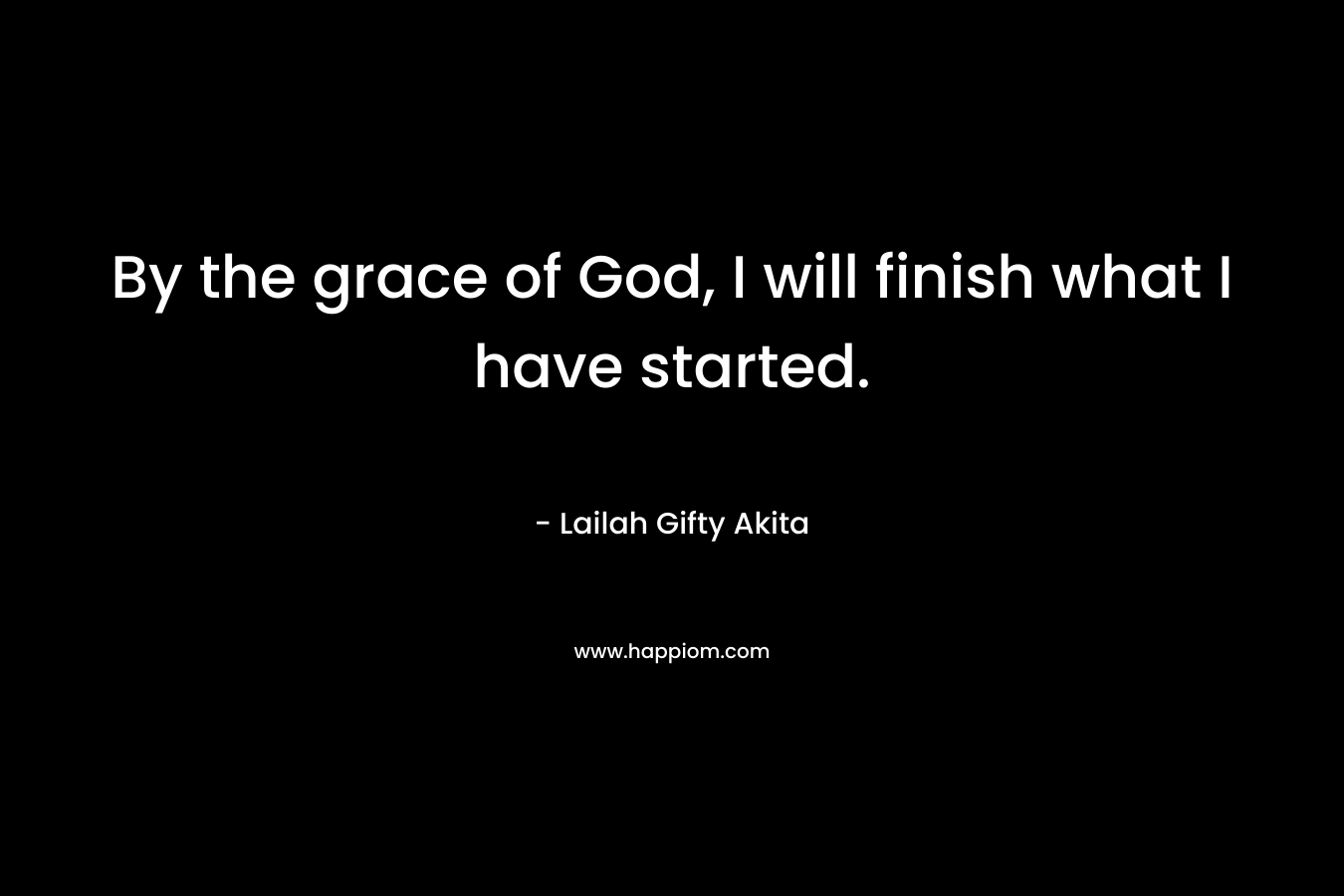 By the grace of God, I will finish what I have started.