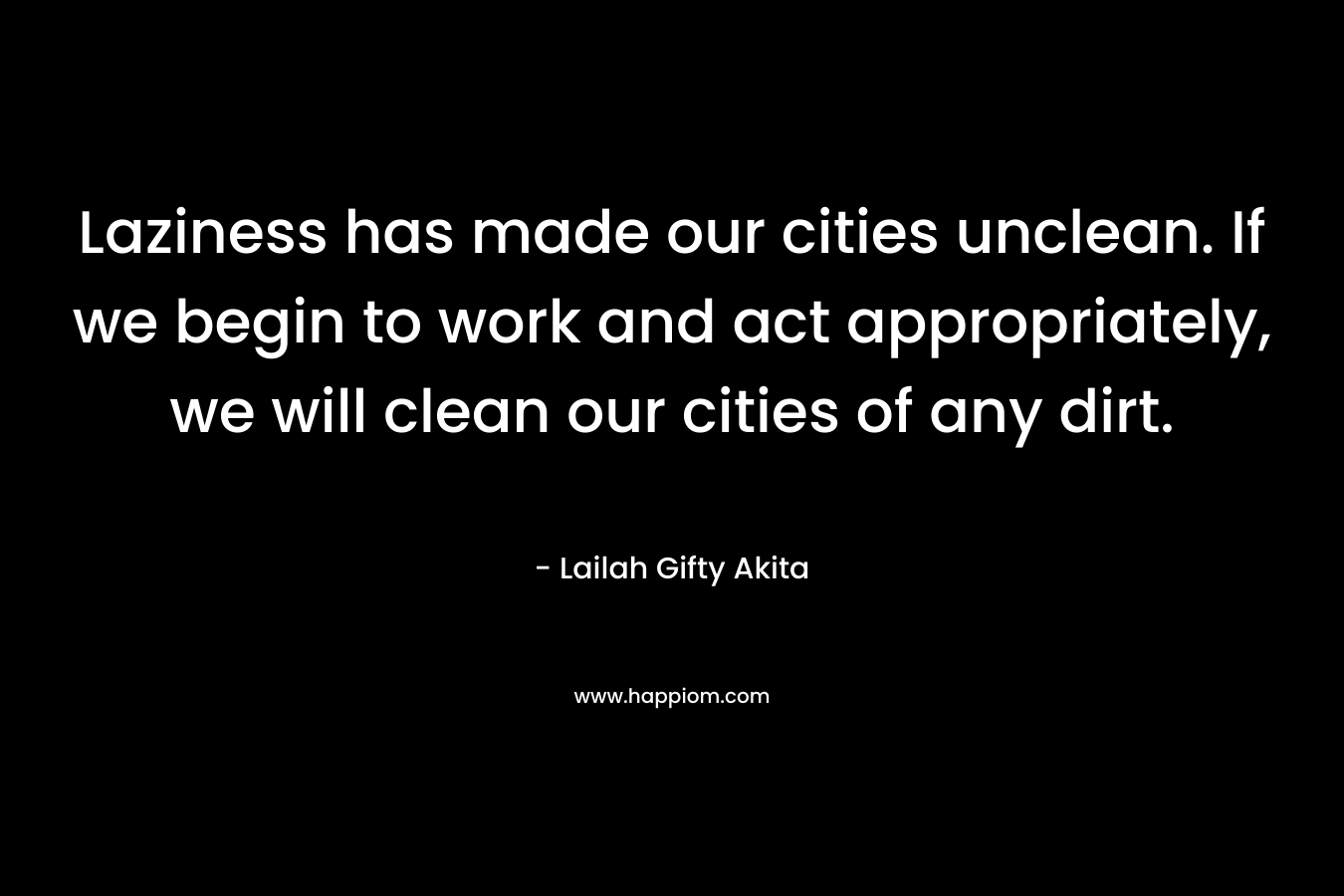 Laziness has made our cities unclean. If we begin to work and act appropriately, we will clean our cities of any dirt. – Lailah Gifty Akita