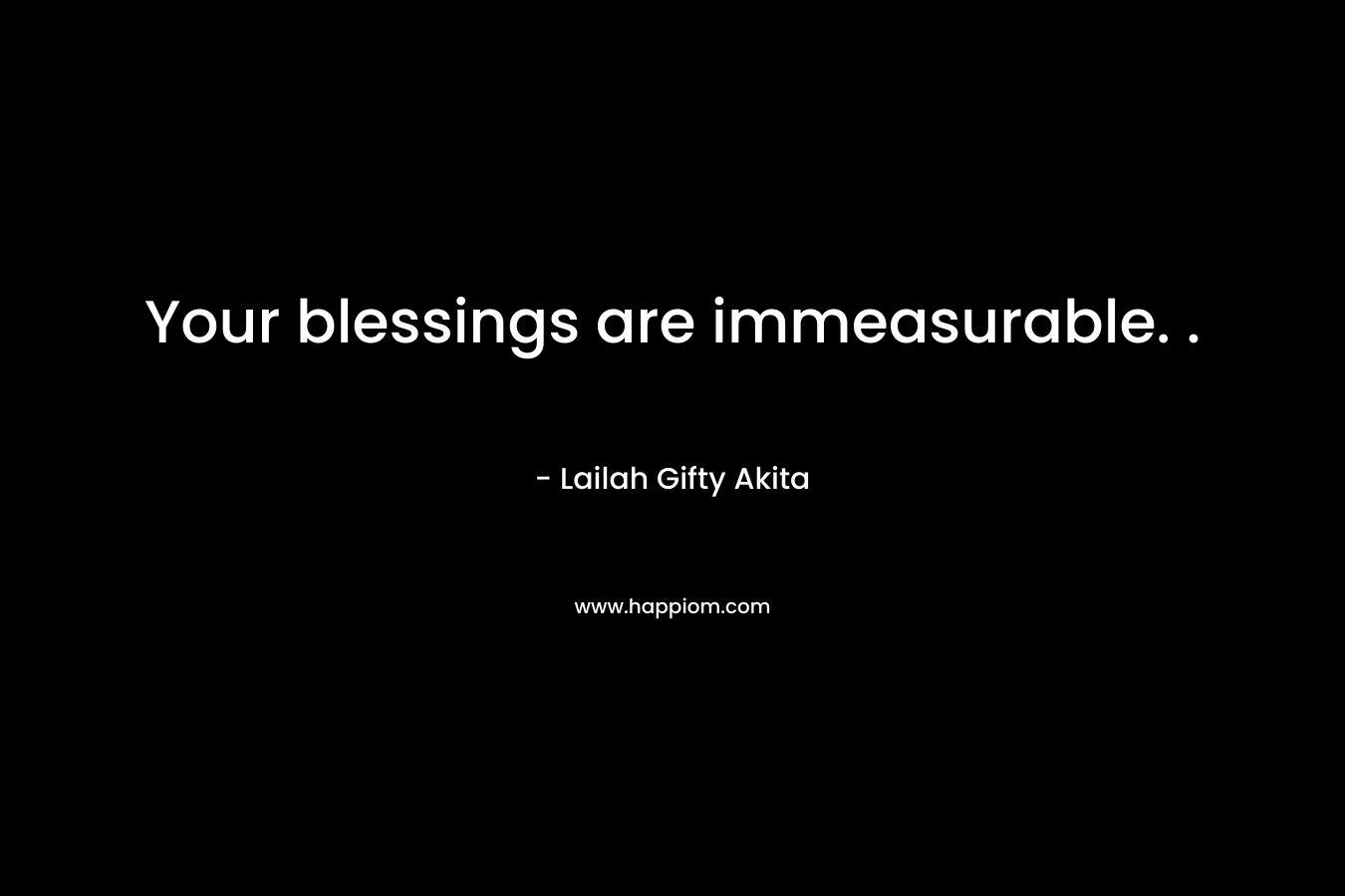 Your blessings are immeasurable. .