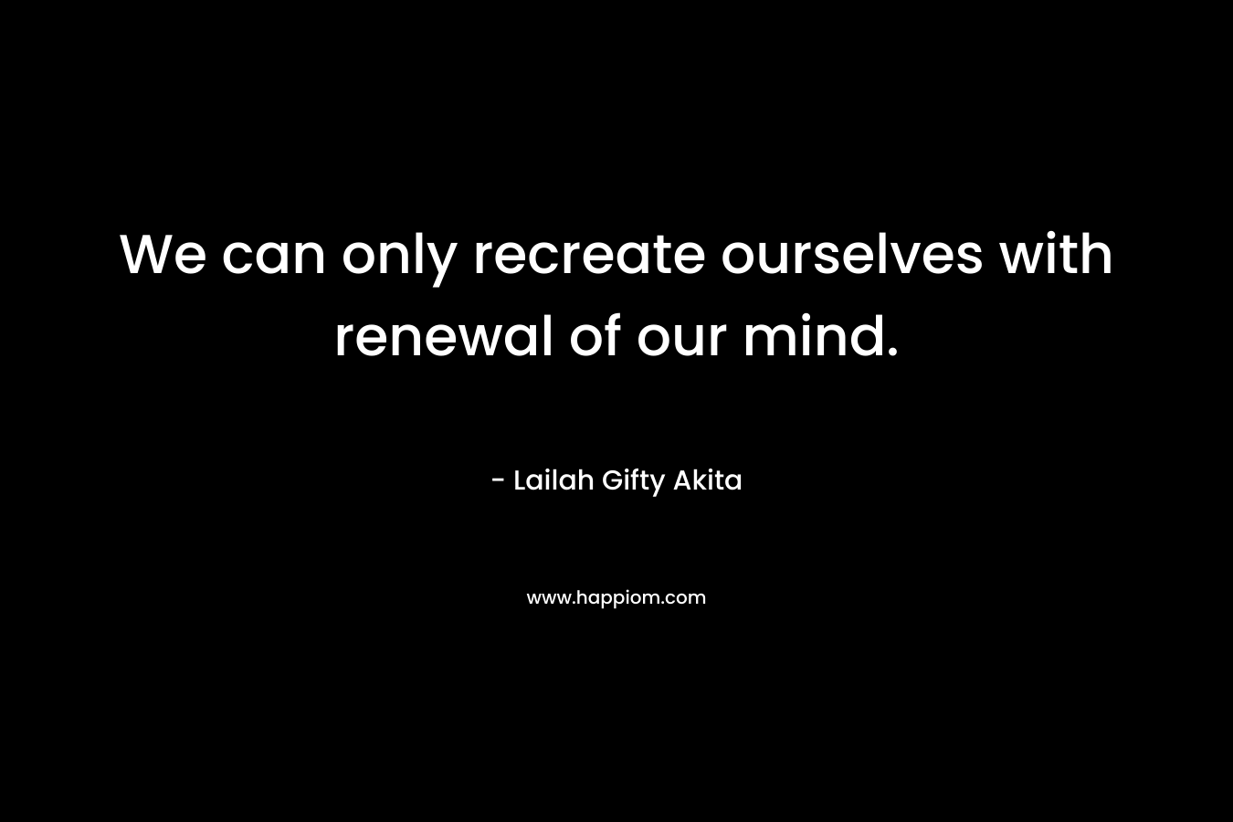 We can only recreate ourselves with renewal of our mind.