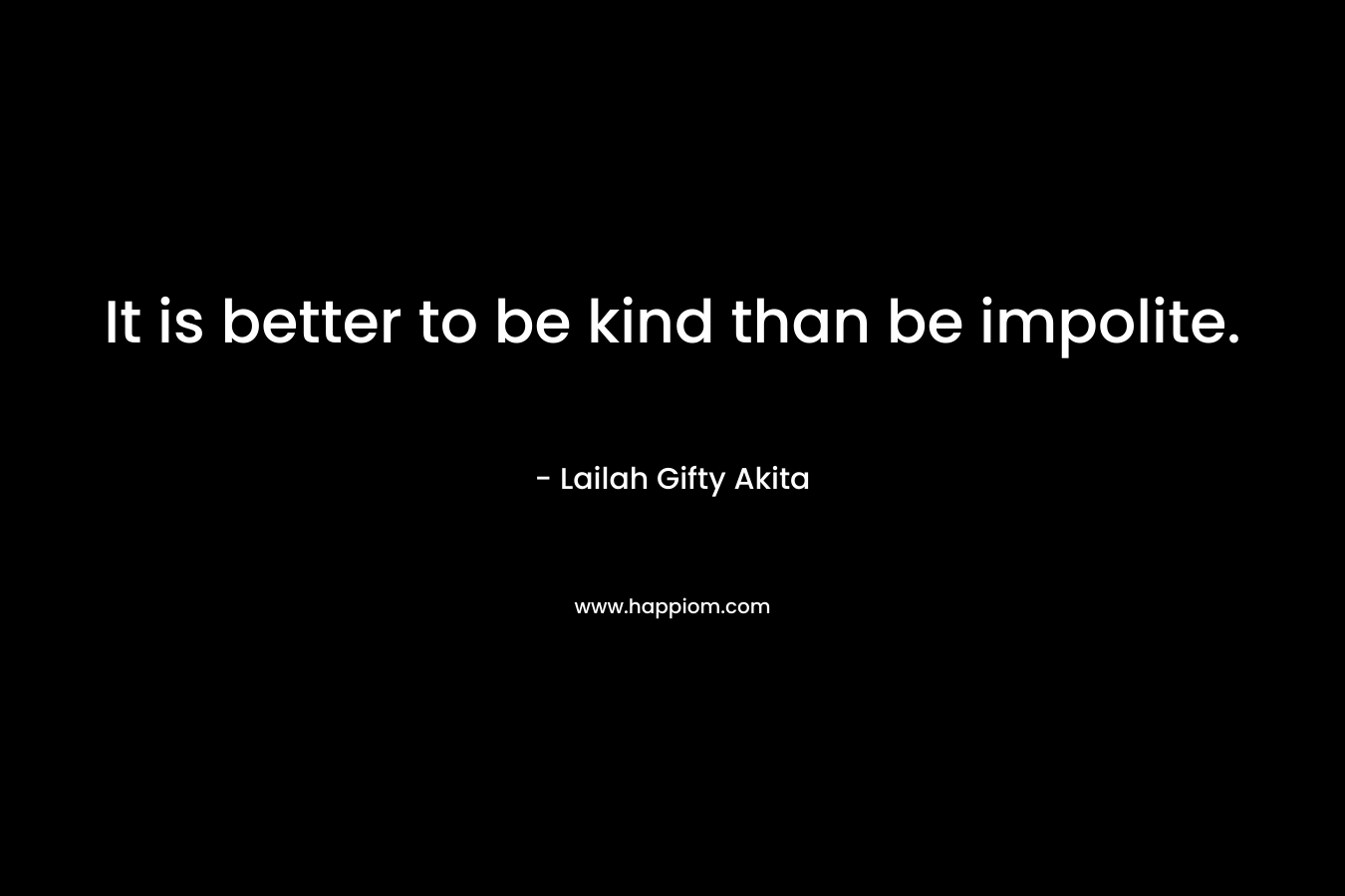 It is better to be kind than be impolite. – Lailah Gifty Akita