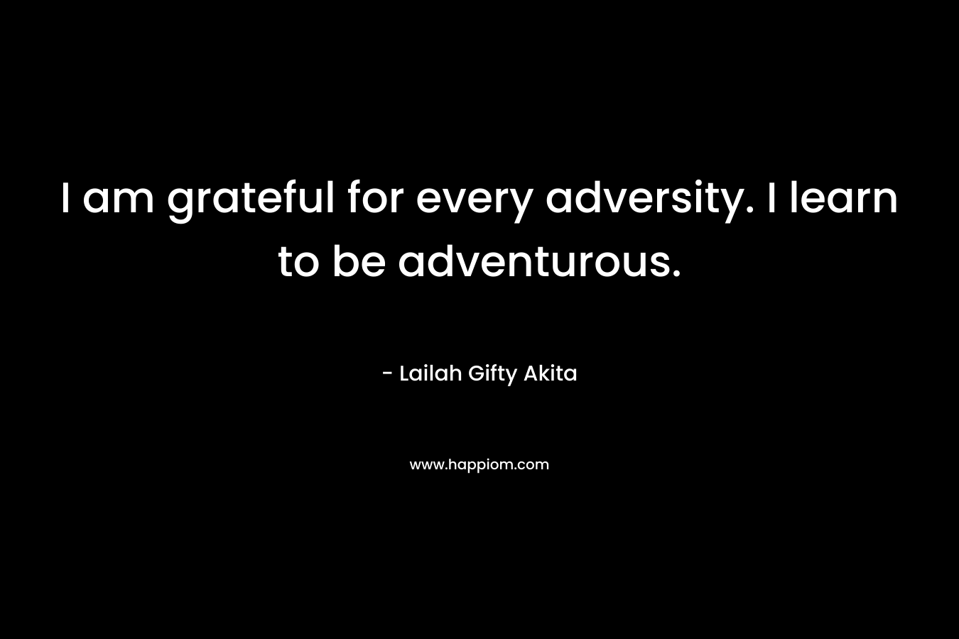 I am grateful for every adversity. I learn to be adventurous.