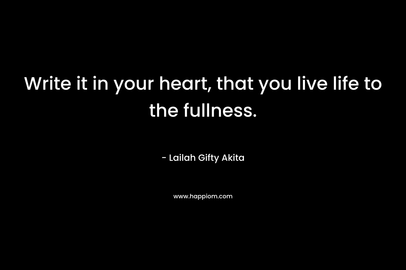Write it in your heart, that you live life to the fullness.