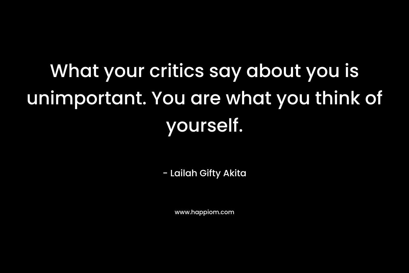 What your critics say about you is unimportant. You are what you think of yourself. – Lailah Gifty Akita