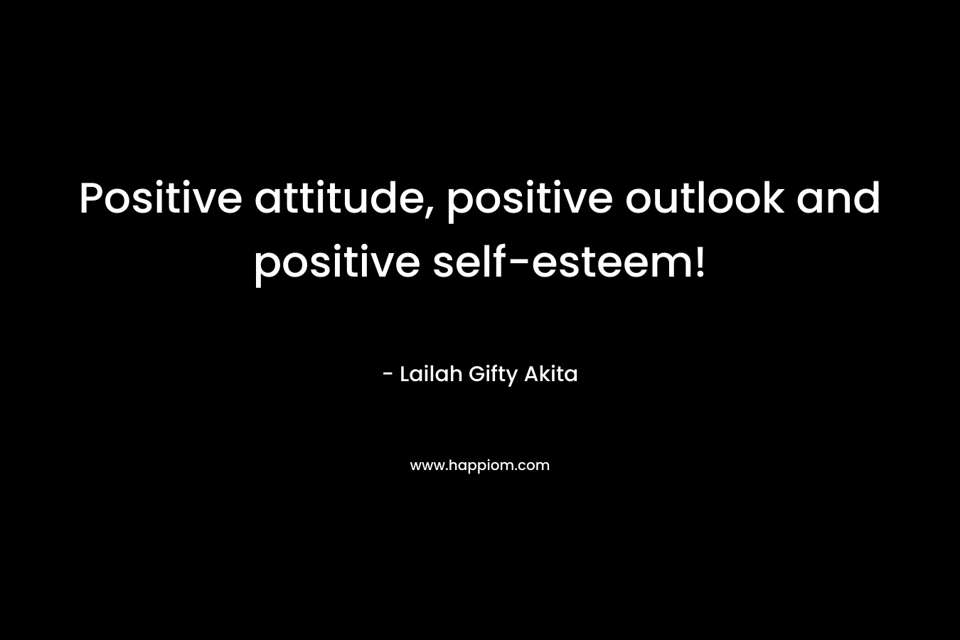 Positive attitude, positive outlook and positive self-esteem!
