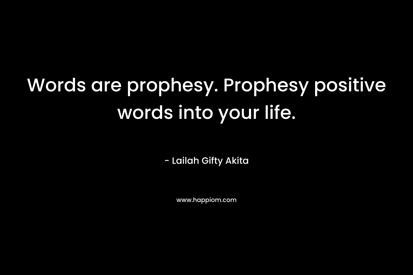Words are prophesy. Prophesy positive words into your life.