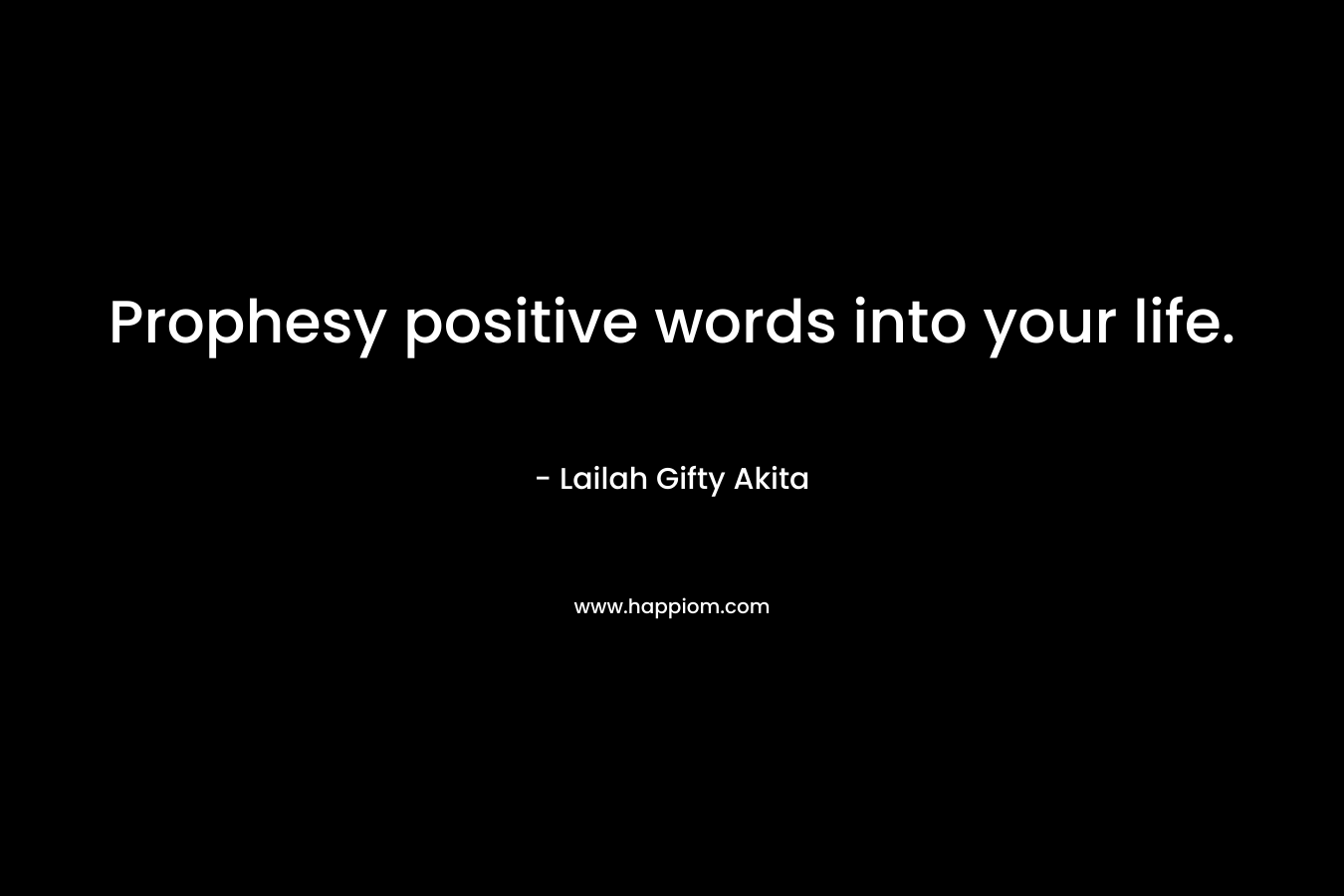 Prophesy positive words into your life. – Lailah Gifty Akita