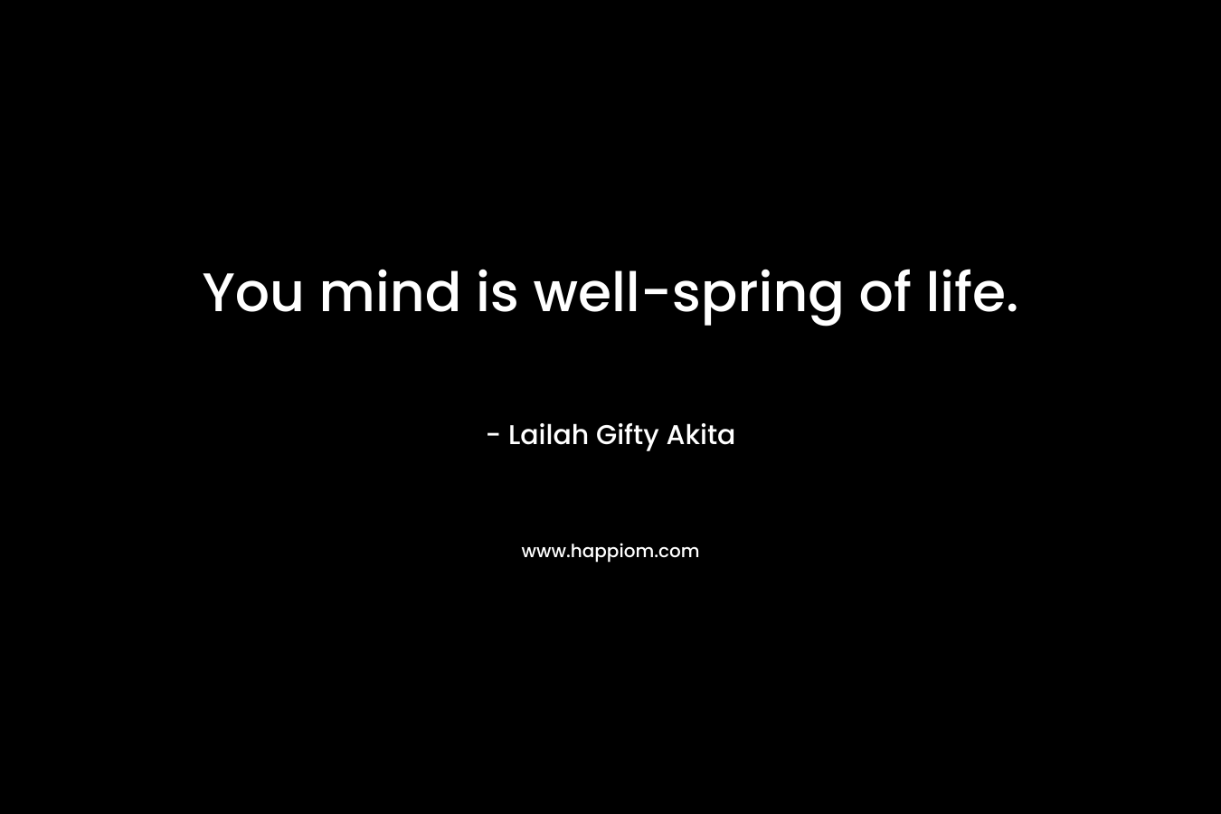 You mind is well-spring of life. – Lailah Gifty Akita