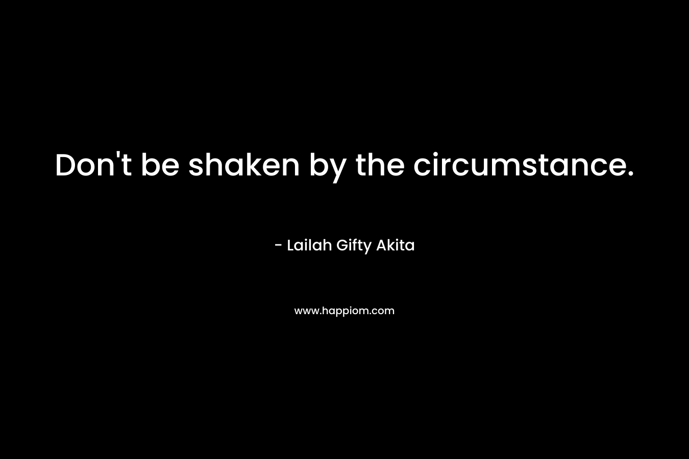 Don’t be shaken by the circumstance. – Lailah Gifty Akita